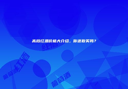 高档红酒价格大介绍，你还敢买吗？