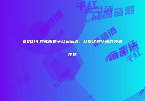 2001年的赤霞珠干红葡萄酒，品鉴这些年来的美酒佳话