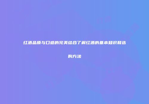 红酒品质与口感的完美结合了解红酒的基本知识和选购方法