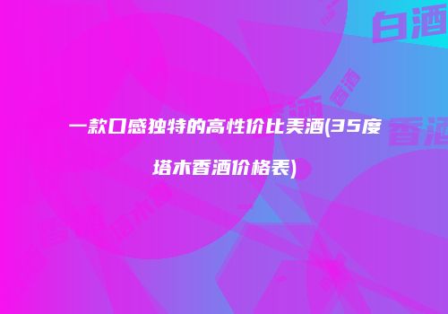 一款口感独特的高性价比美酒(35度塔木香酒价格表)
