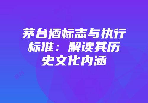茅台酒标志与执行标准：解读其历史文化内涵