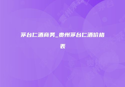 茅台仁酒商务_贵州茅台仁酒价格表