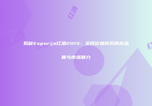 揭秘Esporão红酒2015：亲民价格背后的高品质与市场魅力
