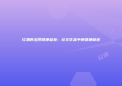 红酒的五项健康益处：社交饮品中的健康秘密