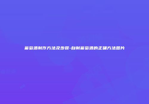 葡萄酒制作方法及步骤-自制葡萄酒的正确方法图片