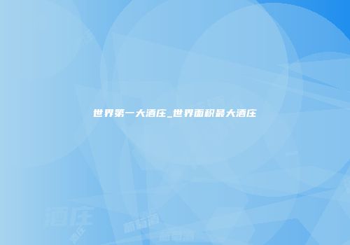 世界第一大酒庄_世界面积最大酒庄