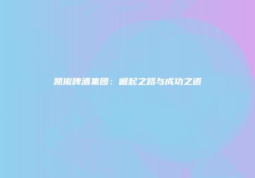 凯撒啤酒集团：崛起之路与成功之道