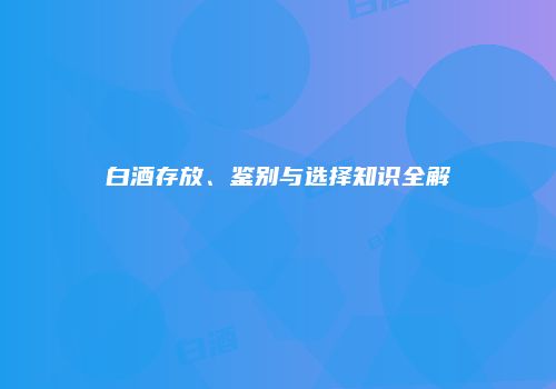 白酒存放、鉴别与选择知识全解