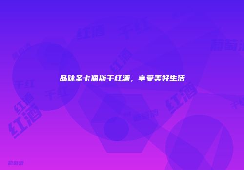 品味圣卡佩斯干红酒，享受美好生活