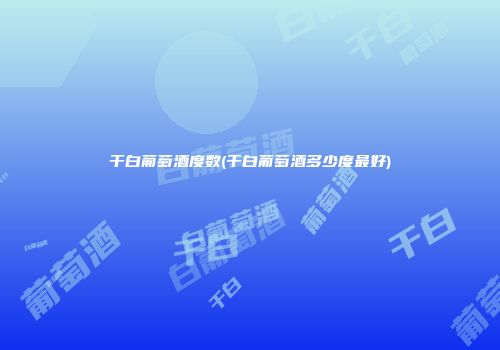 干白葡萄酒度数(干白葡萄酒多少度最好)