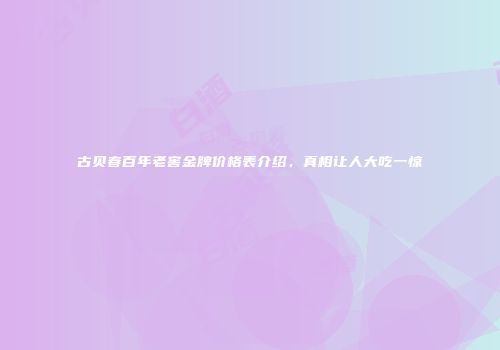 古贝春百年老窖金牌价格表介绍，真相让人大吃一惊