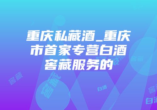 重庆私藏酒_重庆市首家专营白酒窖藏服务的