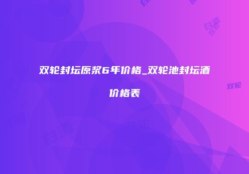 双轮封坛原浆6年价格_双轮池封坛酒价格表