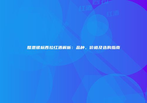 醍恩银标西拉红酒解析：品种、价格及选购指南