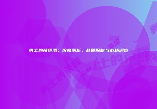 勇士的荣耀酒：价格解析、品质探秘与市场洞察