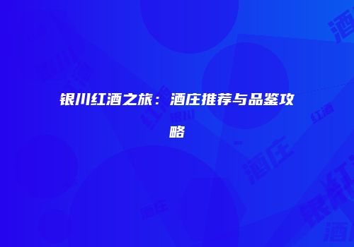 银川红酒之旅：酒庄推荐与品鉴攻略