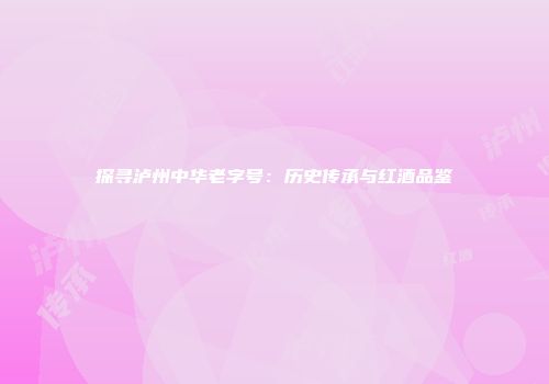 探寻泸州中华老字号：历史传承与红酒品鉴