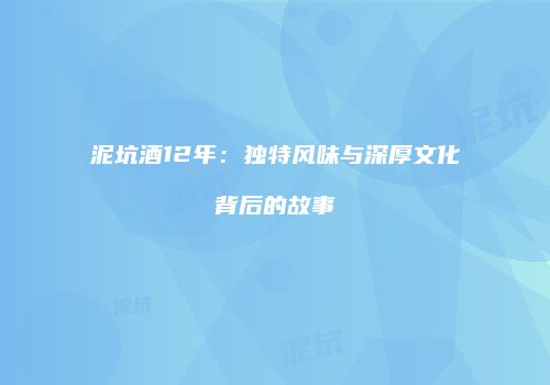泥坑酒12年：独特风味与深厚文化背后的故事