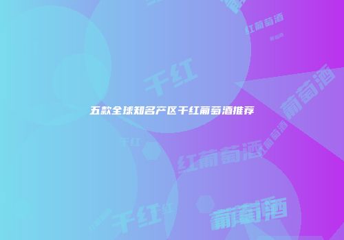 五款全球知名产区干红葡萄酒推荐