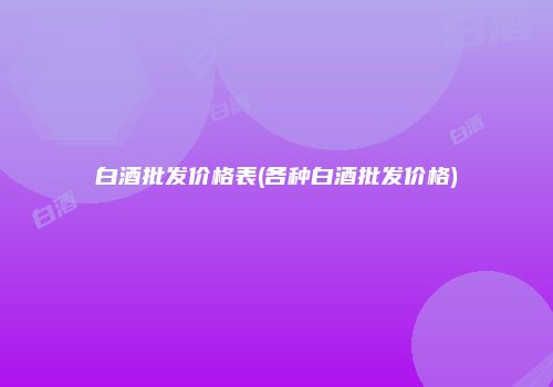 白酒批发价格表(各种白酒批发价格)