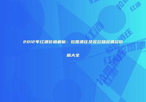 2012年红酒价格解析：拉图酒庄及多款知名酒款价格大全