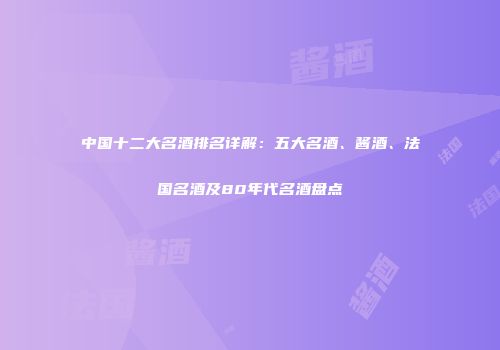 中国十二大名酒排名详解：五大名酒、酱酒、法国名酒及80年代名酒盘点