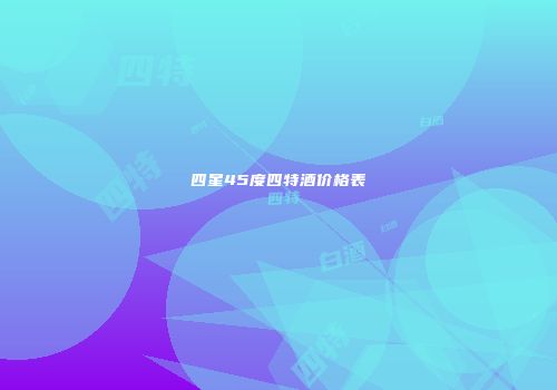 四星45度四特酒价格表
