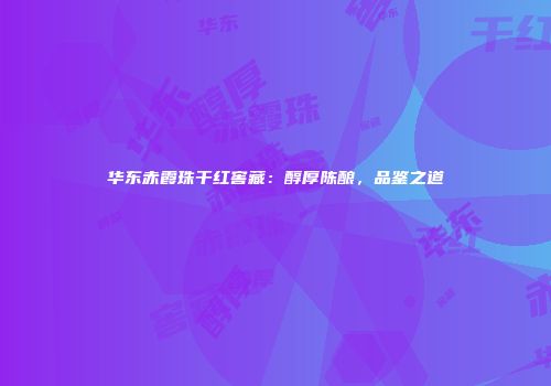华东赤霞珠干红窖藏：醇厚陈酿，品鉴之道