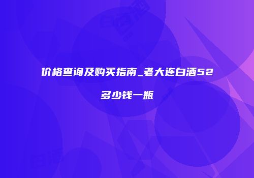 价格查询及购买指南_老大连白酒52多少钱一瓶