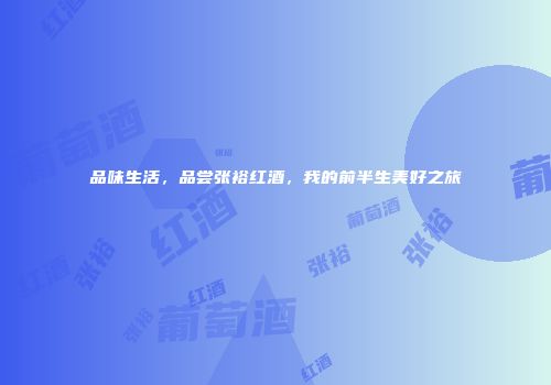 品味生活，品尝张裕红酒，我的前半生美好之旅