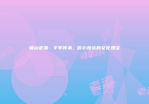 祖山老酒：千年传承，匠心独运的文化瑰宝