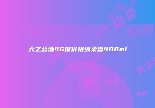 天之蓝酒46度价格绵柔型480ml