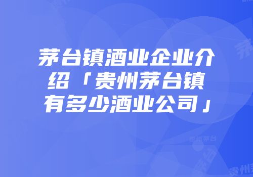 茅台镇酒业企业介绍「贵州茅台镇有多少酒业公司」