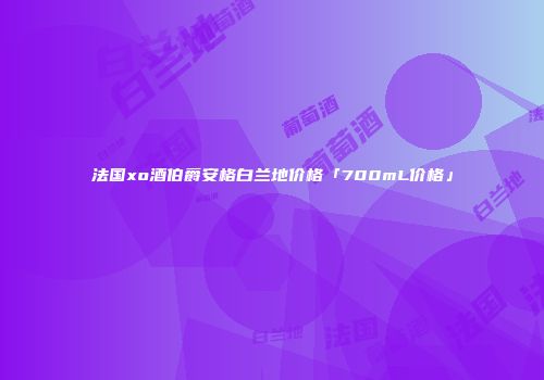 法国xo酒伯爵安格白兰地价格「700mL价格」