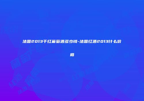 法国2013干红葡萄酒多少钱-法国红酒2013什么价格