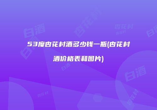 53度杏花村酒多少钱一瓶(杏花村酒价格表和图片)