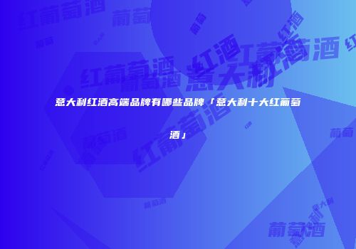 意大利红酒高端品牌有哪些品牌「意大利十大红葡萄酒」