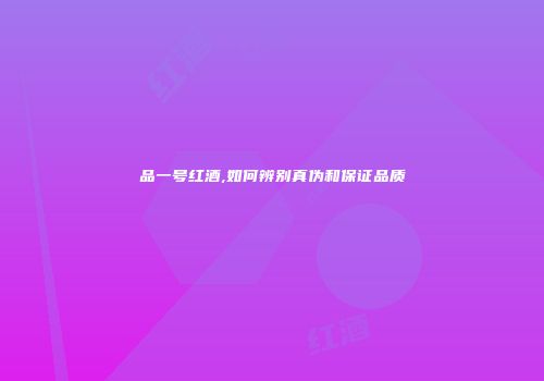 品一号红酒,如何辨别真伪和保证品质