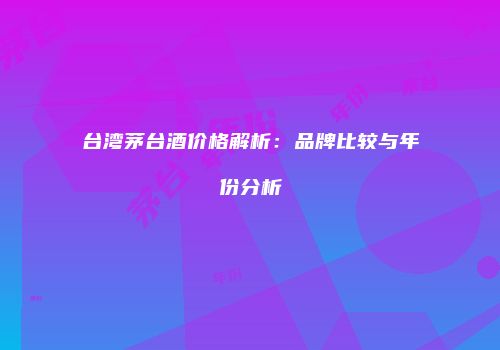 台湾茅台酒价格解析：品牌比较与年份分析