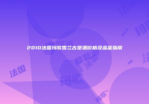 2010法国玛歌雪兰古堡酒价格及品鉴指南