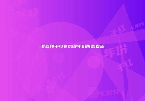 卡斯特干红2015年份价格查询