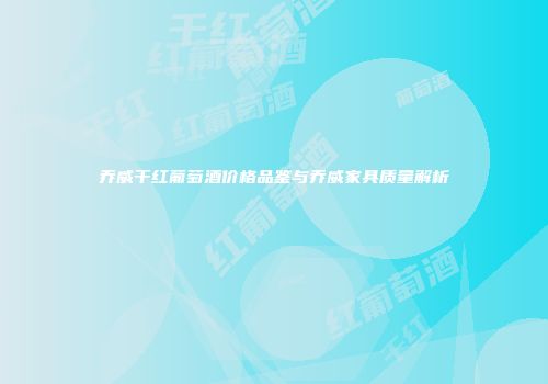 乔威干红葡萄酒价格品鉴与乔威家具质量解析
