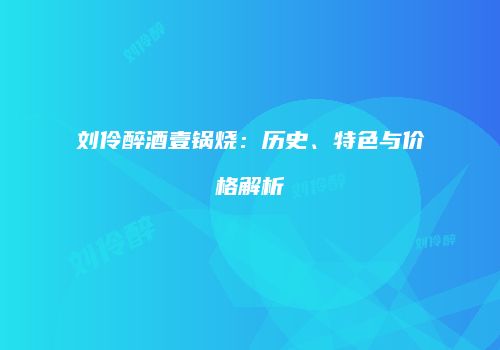 刘伶醉酒壹锅烧：历史、特色与价格解析