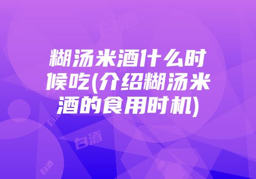 糊汤米酒什么时候吃(介绍糊汤米酒的食用时机)