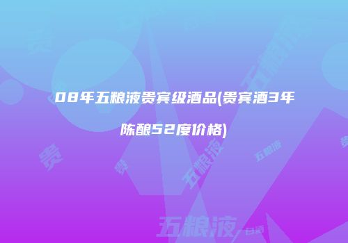 08年五粮液贵宾级酒品(贵宾酒3年陈酿52度价格)