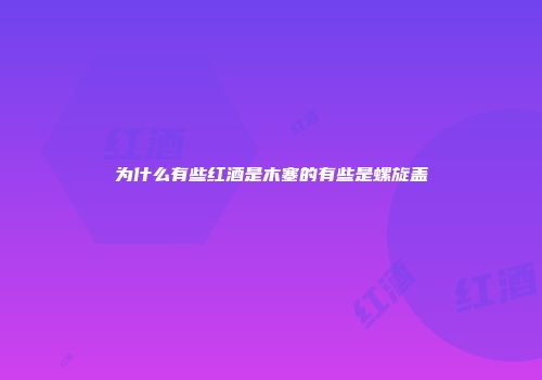 为什么有些红酒是木塞的有些是螺旋盖