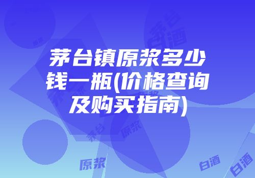 茅台镇原浆多少钱一瓶(价格查询及购买指南)