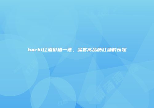 barbi红酒价格一览，品尝高品质红酒的乐趣