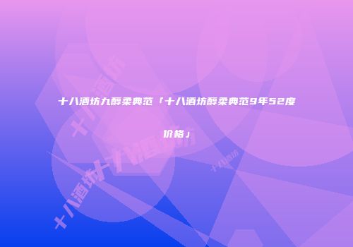 十八酒坊九醇柔典范「十八酒坊醇柔典范9年52度价格」