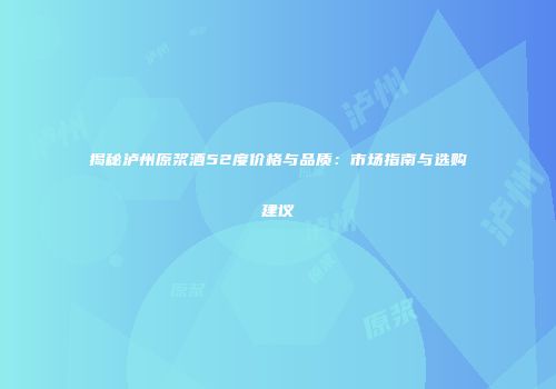 揭秘泸州原浆酒52度价格与品质：市场指南与选购建议